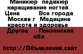 Маникюр, педикюр, наращивание ногтей › Цена ­ 350 - Все города, Москва г. Медицина, красота и здоровье » Другое   . Пензенская обл.
